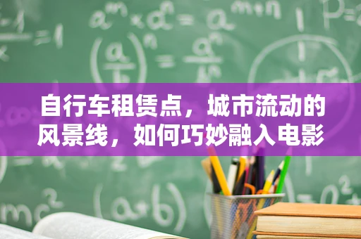 自行车租赁点，城市流动的风景线，如何巧妙融入电影叙事？