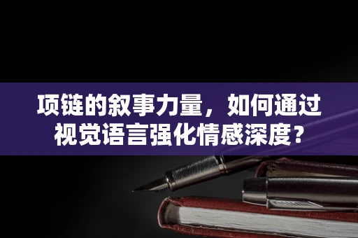 项链的叙事力量，如何通过视觉语言强化情感深度？