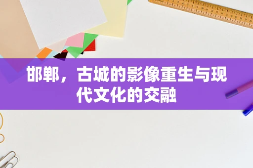 邯郸，古城的影像重生与现代文化的交融