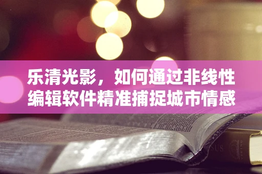 乐清光影，如何通过非线性编辑软件精准捕捉城市情感？