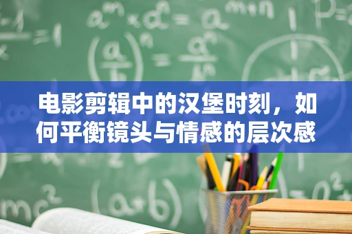 电影剪辑中的汉堡时刻，如何平衡镜头与情感的层次感？