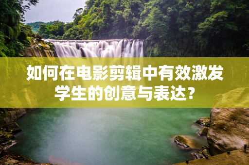 如何在电影剪辑中有效激发学生的创意与表达？