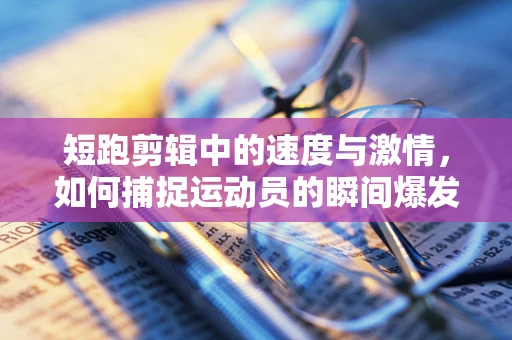 短跑剪辑中的速度与激情，如何捕捉运动员的瞬间爆发力？