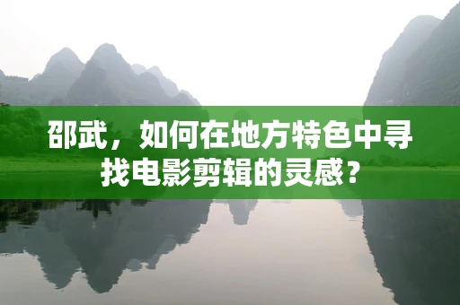 邵武，如何在地方特色中寻找电影剪辑的灵感？