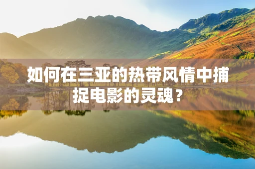 如何在三亚的热带风情中捕捉电影的灵魂？