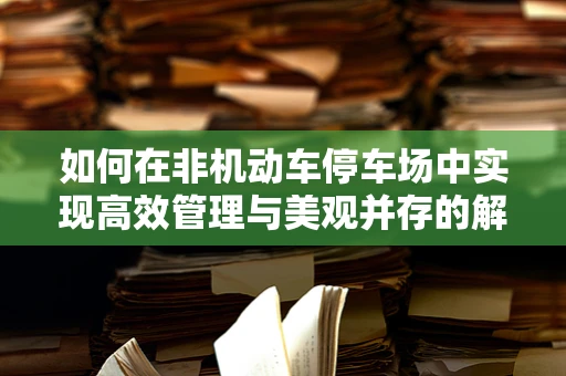 如何在非机动车停车场中实现高效管理与美观并存的解决方案？