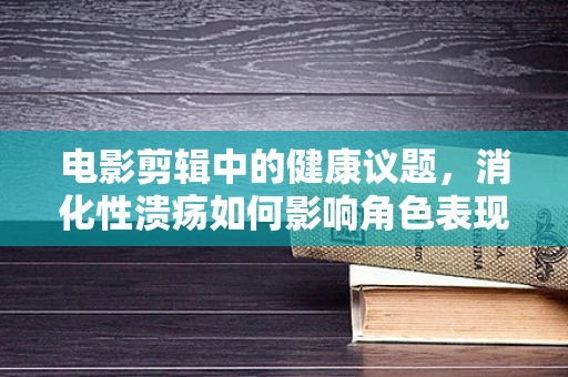 电影剪辑中的健康议题，消化性溃疡如何影响角色表现？