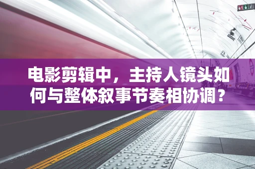 电影剪辑中，主持人镜头如何与整体叙事节奏相协调？