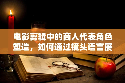 电影剪辑中的商人代表角色塑造，如何通过镜头语言展现其复杂多面性？