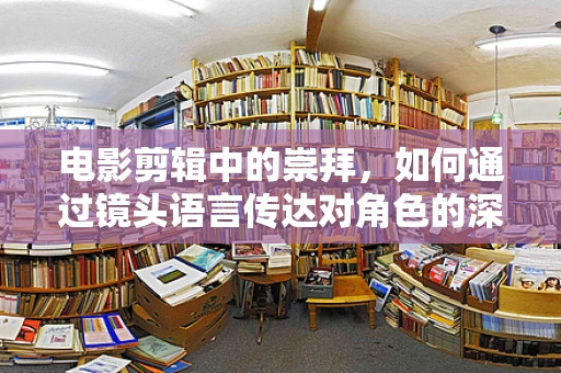 电影剪辑中的崇拜，如何通过镜头语言传达对角色的深度敬仰？