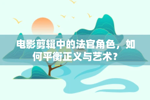 电影剪辑中的法官角色，如何平衡正义与艺术？