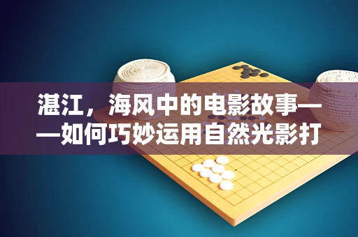 湛江，海风中的电影故事——如何巧妙运用自然光影打造独特视觉效果？