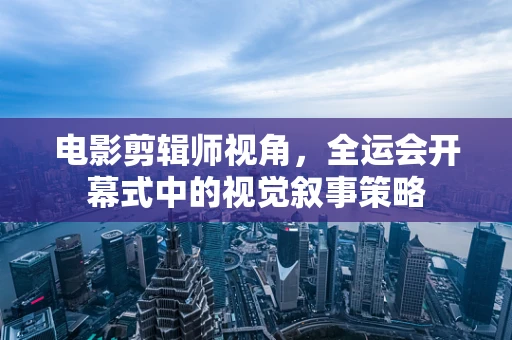 电影剪辑师视角，全运会开幕式中的视觉叙事策略