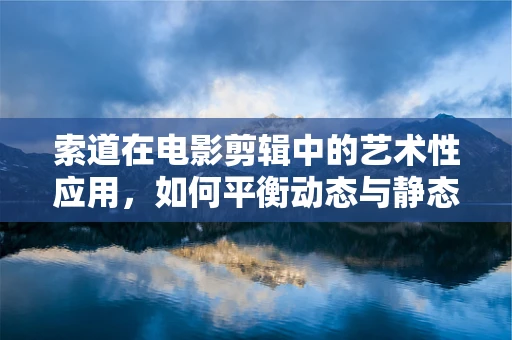 索道在电影剪辑中的艺术性应用，如何平衡动态与静态的视觉效果？