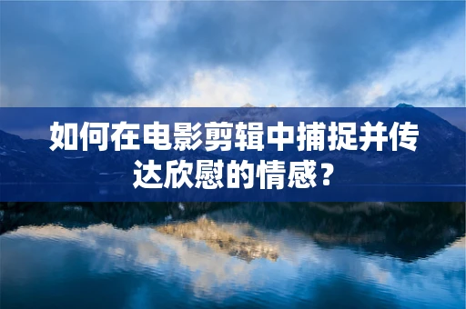 如何在电影剪辑中捕捉并传达欣慰的情感？