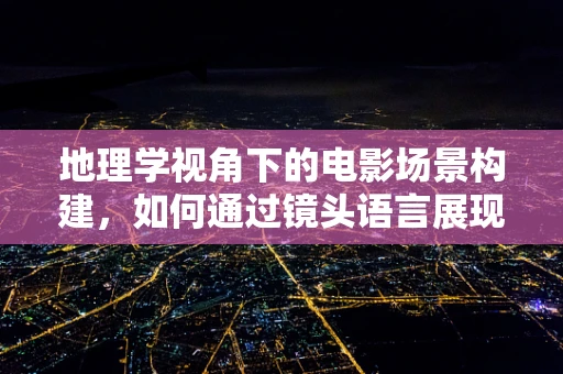 地理学视角下的电影场景构建，如何通过镜头语言展现地域特色？