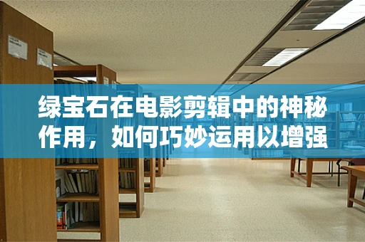 绿宝石在电影剪辑中的神秘作用，如何巧妙运用以增强视觉效果？