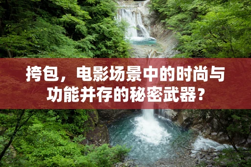 挎包，电影场景中的时尚与功能并存的秘密武器？