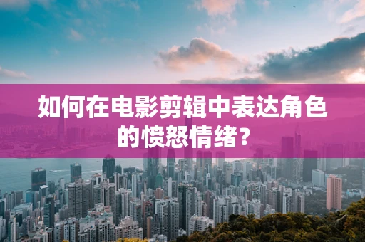 如何在电影剪辑中表达角色的愤怒情绪？