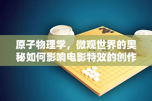 原子物理学，微观世界的奥秘如何影响电影特效的创作？