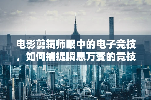 电影剪辑师眼中的电子竞技，如何捕捉瞬息万变的竞技魅力？