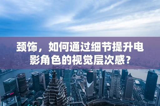 颈饰，如何通过细节提升电影角色的视觉层次感？