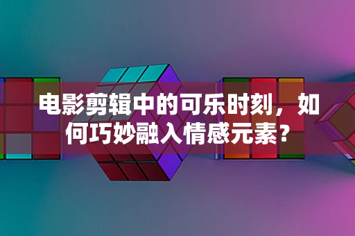 电影剪辑中的可乐时刻，如何巧妙融入情感元素？