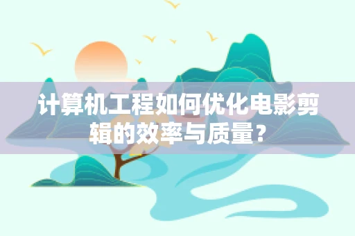 计算机工程如何优化电影剪辑的效率与质量？