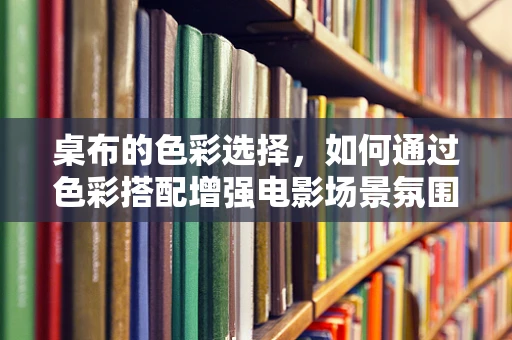 桌布的色彩选择，如何通过色彩搭配增强电影场景氛围？