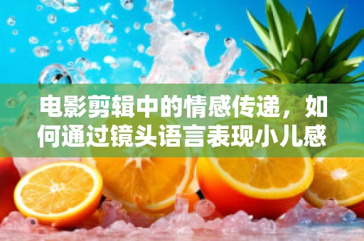 电影剪辑中的情感传递，如何通过镜头语言表现小儿感冒的温馨关怀？