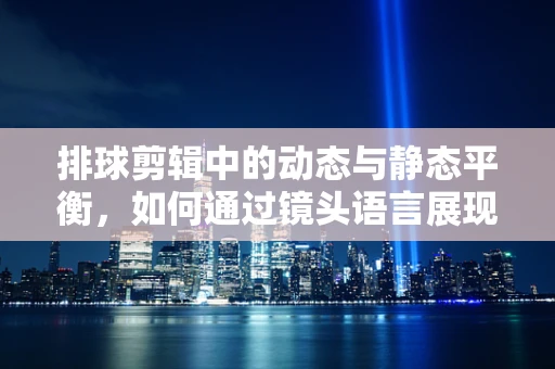 排球剪辑中的动态与静态平衡，如何通过镜头语言展现比赛的张力？