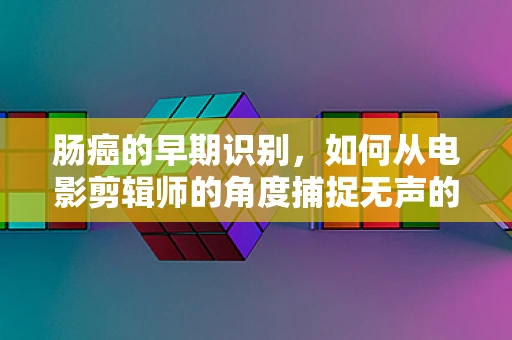 肠癌的早期识别，如何从电影剪辑师的角度捕捉无声的警报？