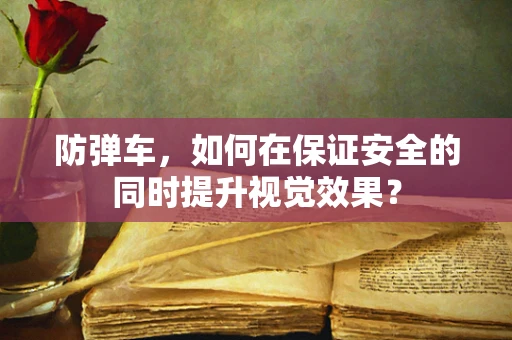 防弹车，如何在保证安全的同时提升视觉效果？