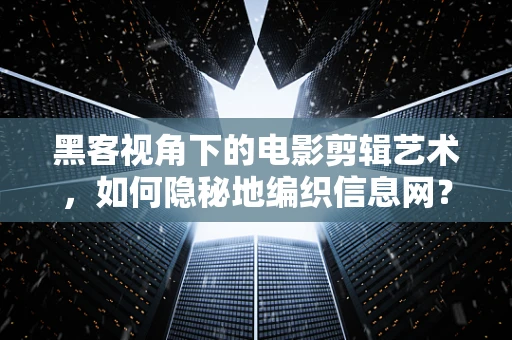 黑客视角下的电影剪辑艺术，如何隐秘地编织信息网？