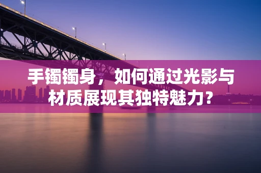 手镯镯身，如何通过光影与材质展现其独特魅力？