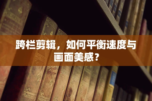 跨栏剪辑，如何平衡速度与画面美感？