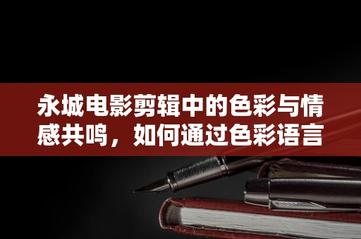 永城电影剪辑中的色彩与情感共鸣，如何通过色彩语言讲述故事？