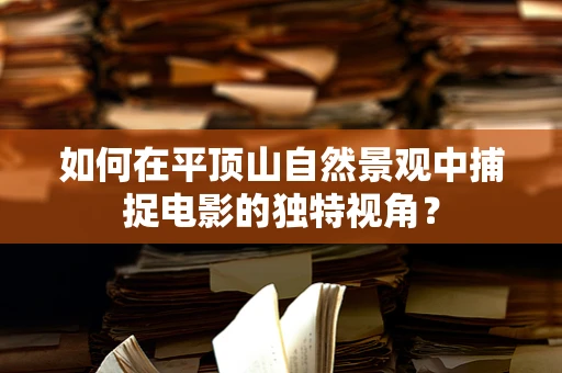 如何在平顶山自然景观中捕捉电影的独特视角？