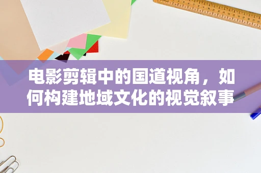 电影剪辑中的国道视角，如何构建地域文化的视觉叙事？