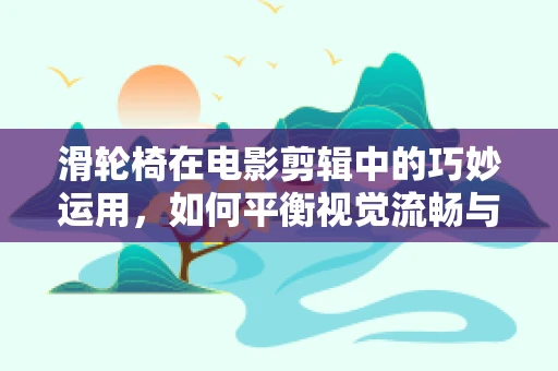 滑轮椅在电影剪辑中的巧妙运用，如何平衡视觉流畅与角色情感？