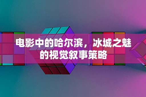 电影中的哈尔滨，冰城之魅的视觉叙事策略