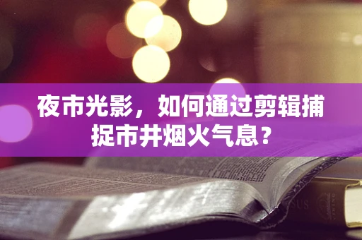 夜市光影，如何通过剪辑捕捉市井烟火气息？