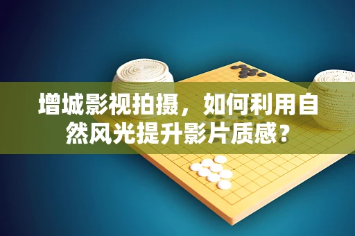 增城影视拍摄，如何利用自然风光提升影片质感？