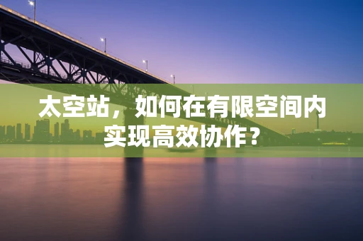 太空站，如何在有限空间内实现高效协作？