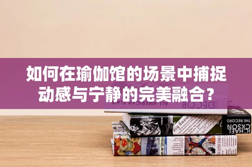 如何在瑜伽馆的场景中捕捉动感与宁静的完美融合？