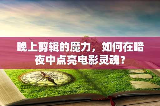 晚上剪辑的魔力，如何在暗夜中点亮电影灵魂？