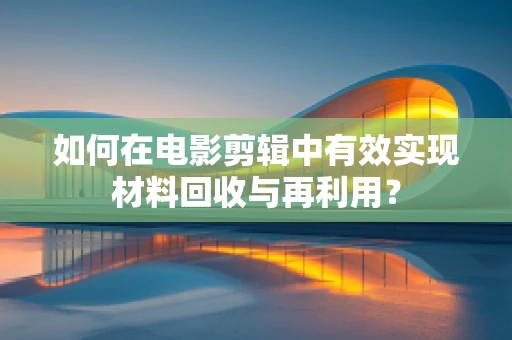 如何在电影剪辑中有效实现材料回收与再利用？