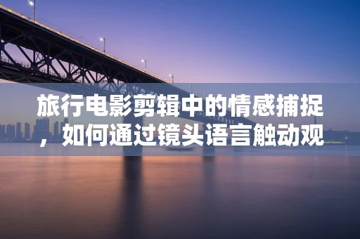 旅行电影剪辑中的情感捕捉，如何通过镜头语言触动观众的心弦？