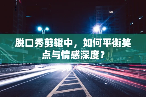 脱口秀剪辑中，如何平衡笑点与情感深度？