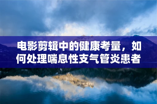 电影剪辑中的健康考量，如何处理喘息性支气管炎患者的镜头？